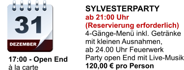DEZEMBER 31     17:00 - Open End     à la carte SYLVESTERPARTY ab 21:00 Uhr (Reservierung erforderlich) 4-Gänge-Menü inkl. Getränke mit kleinen Ausnahmen, ab 24.00 Uhr Feuerwerk Party open End mit Live-Musik 120,00 € pro Person